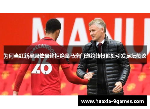 为何当红新星恩佐最终拒绝皇马豪门邀约转投他处引发足坛热议