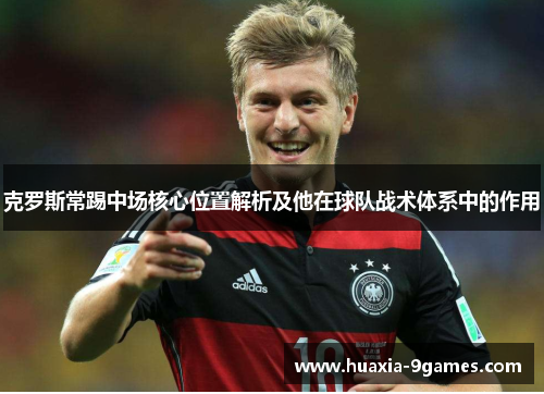 克罗斯常踢中场核心位置解析及他在球队战术体系中的作用 克罗斯常踢中场核心位置解析及他在球队战术体系中的作用