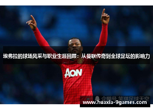 埃弗拉的球场风采与职业生涯回顾：从曼联传奇到全球足坛的影响力