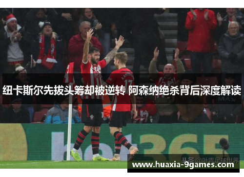 纽卡斯尔先拔头筹却被逆转 阿森纳绝杀背后深度解读