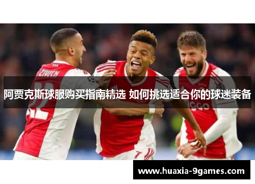 阿贾克斯球服购买指南精选 如何挑选适合你的球迷装备