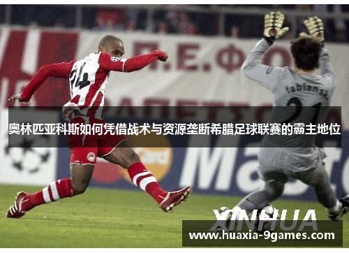 奥林匹亚科斯如何凭借战术与资源垄断希腊足球联赛的霸主地位 奥林匹亚科斯如何凭借战术与资源垄断希腊足球联赛的霸主地位