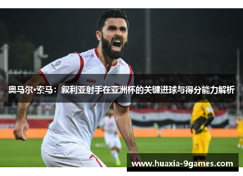 奥马尔·索马：叙利亚射手在亚洲杯的关键进球与得分能力解析