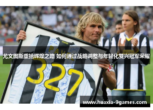 尤文图斯重拾辉煌之路 如何通过战略调整与年轻化复兴冠军荣耀 尤文图斯重拾辉煌之路 如何通过战略调整与年轻化复兴冠军荣耀