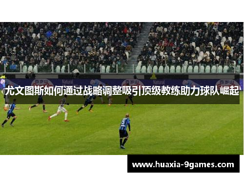 尤文图斯如何通过战略调整吸引顶级教练助力球队崛起