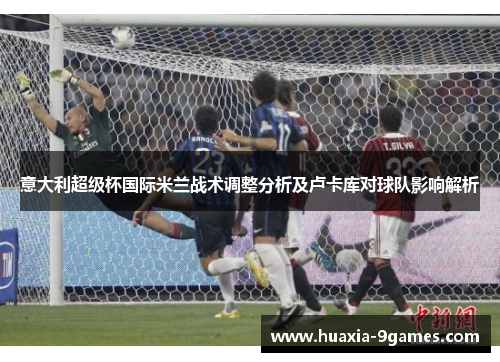 意大利超级杯国际米兰战术调整分析及卢卡库对球队影响解析