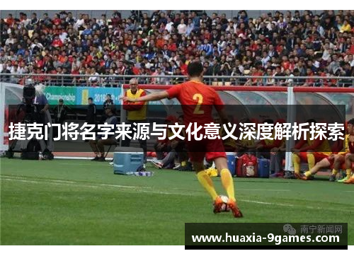 捷克门将名字来源与文化意义深度解析探索 捷克门将名字来源与文化意义深度解析探索
