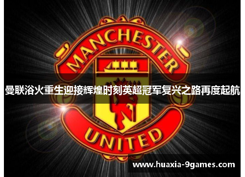 曼联浴火重生迎接辉煌时刻英超冠军复兴之路再度起航