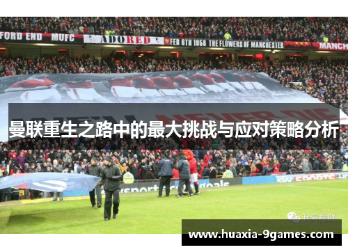 曼联重生之路中的最大挑战与应对策略分析 曼联重生之路中的最大挑战与应对策略分析