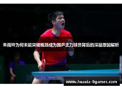 朱雨玲为何未能突破瓶颈成为国乒主力球员背后的深层原因解析
