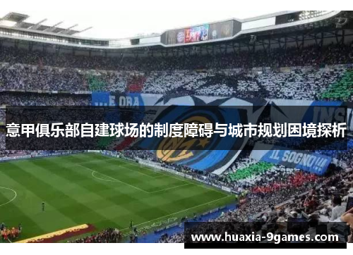 意甲俱乐部自建球场的制度障碍与城市规划困境探析 意甲俱乐部自建球场的制度障碍与城市规划困境探析