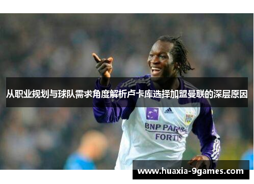 从职业规划与球队需求角度解析卢卡库选择加盟曼联的深层原因 从职业规划与球队需求角度解析卢卡库选择加盟曼联的深层原因