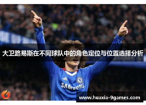 大卫路易斯在不同球队中的角色定位与位置选择分析