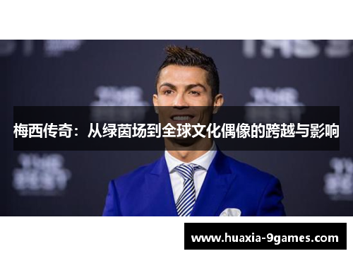 梅西传奇:从绿茵场到全球文化偶像的跨越与影响 梅西传奇:从绿茵场到全球文化偶像的跨越与影响