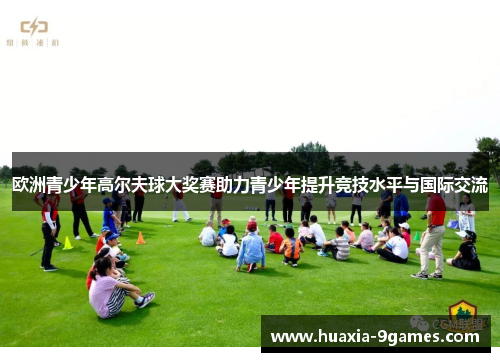 欧洲青少年高尔夫球大奖赛助力青少年提升竞技水平与国际交流