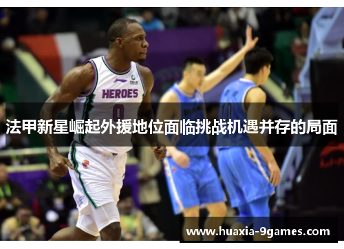 法甲新星崛起外援地位面临挑战机遇并存的局面 法甲新星崛起外援地位面临挑战机遇并存的局面