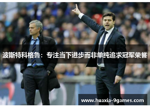 波斯特科格鲁：专注当下进步而非单纯追求冠军荣誉