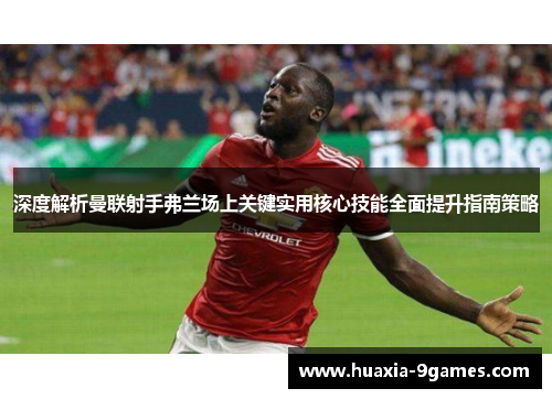 深度解析曼联射手弗兰场上关键实用核心技能全面提升指南策略 深度解析曼联射手弗兰场上关键实用核心技能全面提升指南策略
