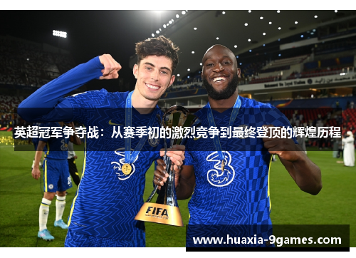 英超冠军争夺战:从赛季初的激烈竞争到最终登顶的辉煌历程 英超冠军争夺战:从赛季初的激烈竞争到最终登顶的辉煌历程