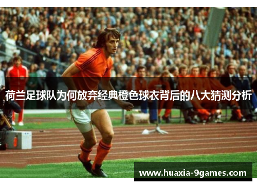 荷兰足球队为何放弃经典橙色球衣背后的八大猜测分析 荷兰足球队为何放弃经典橙色球衣背后的八大猜测分析