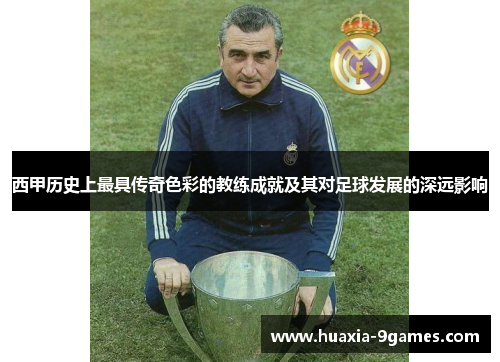 西甲历史上最具传奇色彩的教练成就及其对足球发展的深远影响 西甲历史上最具传奇色彩的教练成就及其对足球发展的深远影响