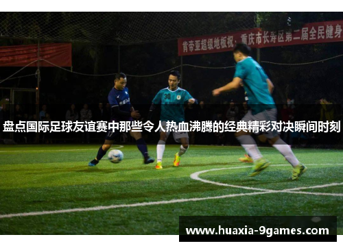盘点国际足球友谊赛中那些令人热血沸腾的经典精彩对决瞬间时刻