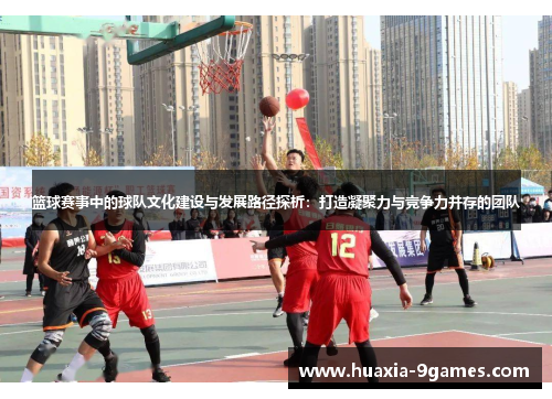 篮球赛事中的球队文化建设与发展路径探析：打造凝聚力与竞争力并存的团队