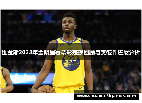 维金斯2023年全明星赛精彩表现回顾与突破性进展分析